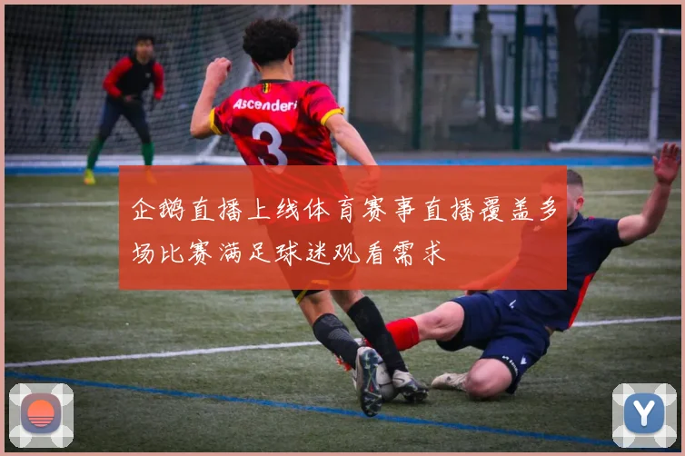 企鹅直播上线体育赛事直播覆盖多场比赛满足球迷观看需求