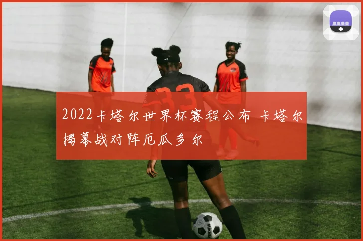 2022卡塔尔世界杯赛程公布 卡塔尔揭幕战对阵厄瓜多尔