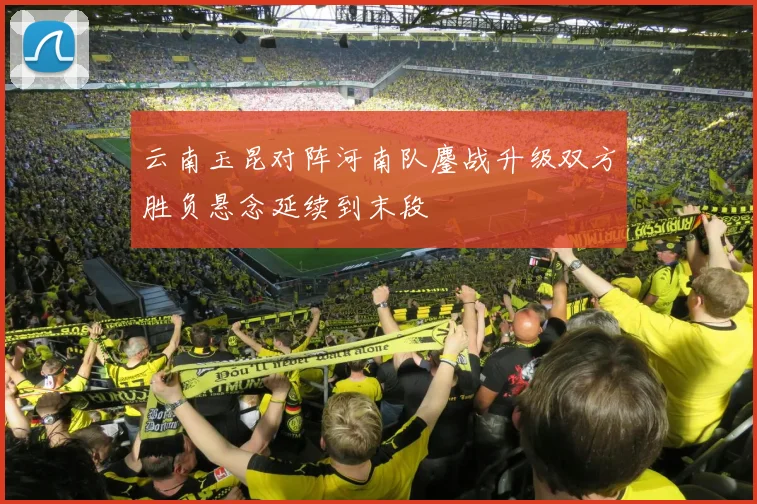 云南玉昆对阵河南队鏖战升级双方胜负悬念延续到末段