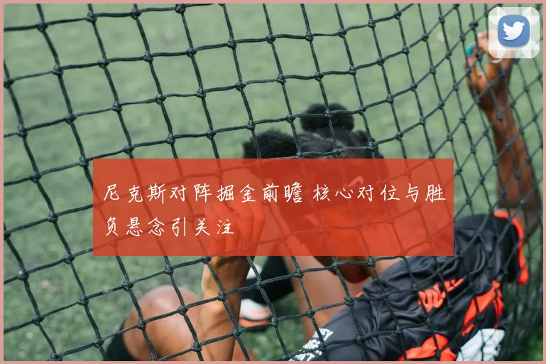 尼克斯对阵掘金前瞻 核心对位与胜负悬念引关注