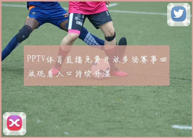 PPTV体育直播免费开放多场赛事回放观看入口持续升温
