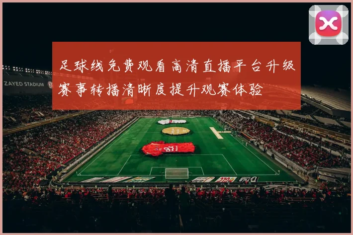 足球线免费观看高清直播平台升级赛事转播清晰度提升观赛体验