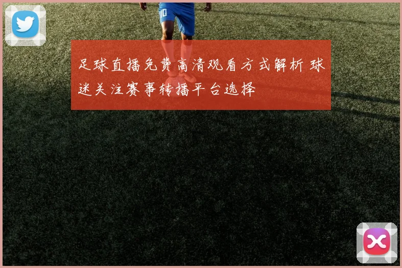 足球直播免费高清观看方式解析 球迷关注赛事转播平台选择