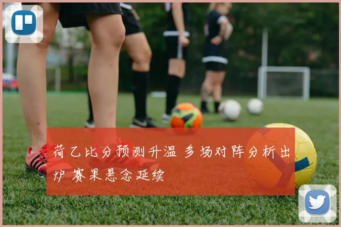 荷乙比分预测升温 多场对阵分析出炉 赛果悬念延续