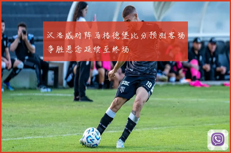 汉洛威对阵马格德堡比分预测客场争胜悬念延续至终场