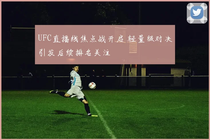 UFC直播线焦点战开启 轻量级对决引发后续排名关注