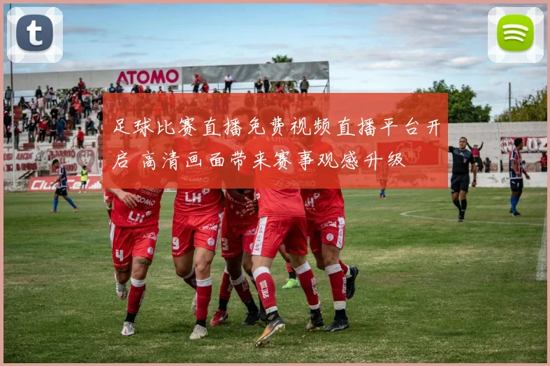 足球比赛直播免费视频直播平台开启 高清画面带来赛事观感升级