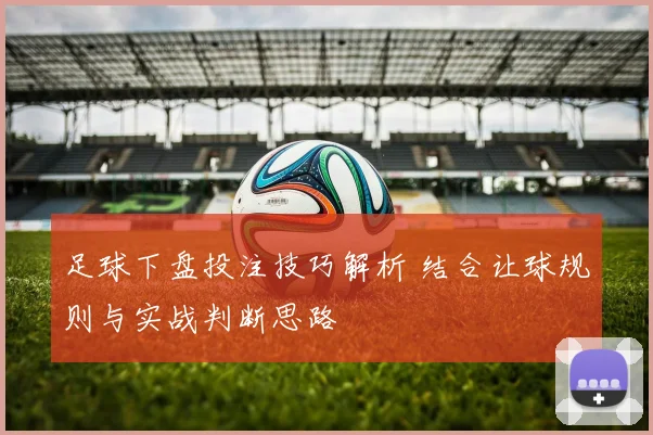 足球下盘投注技巧解析 结合让球规则与实战判断思路