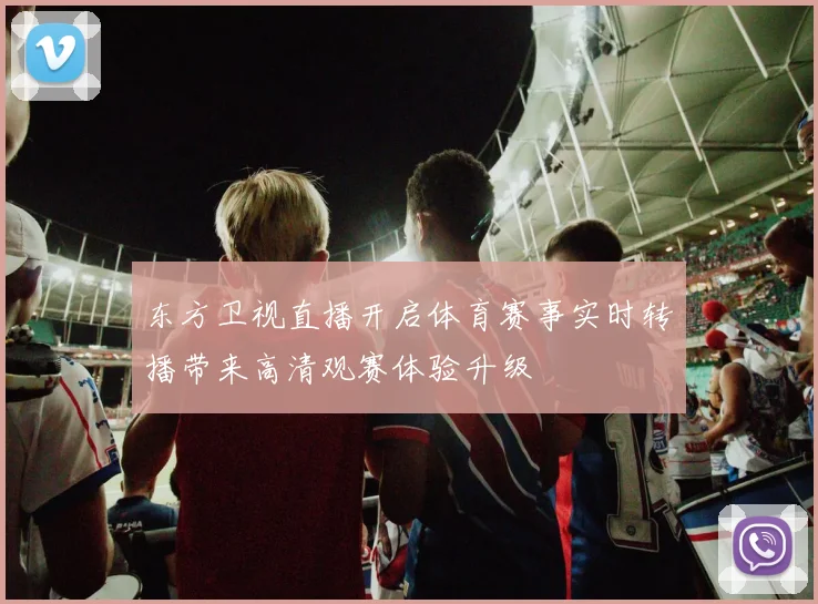 东方卫视直播开启体育赛事实时转播带来高清观赛体验升级