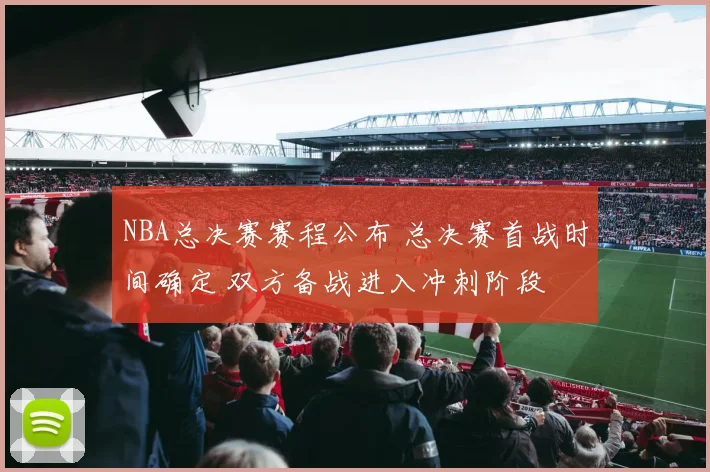 NBA总决赛赛程公布 总决赛首战时间确定 双方备战进入冲刺阶段