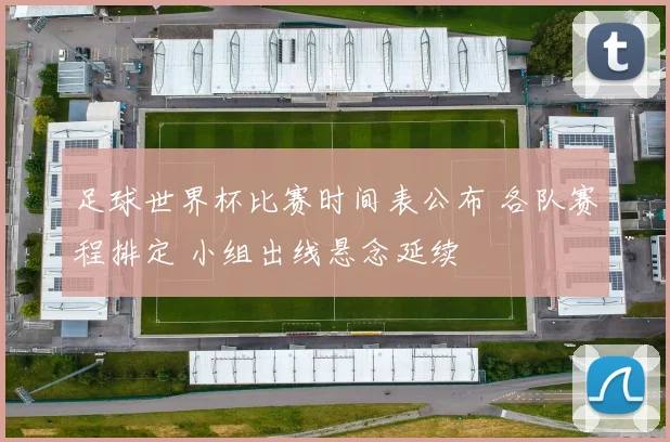 足球世界杯比赛时间表公布 各队赛程排定 小组出线悬念延续