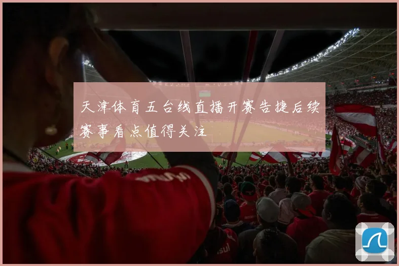 天津体育五台线直播开赛告捷后续赛事看点值得关注