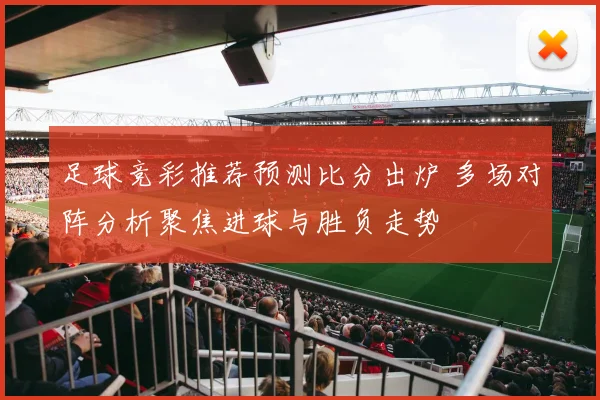 足球竞彩推荐预测比分出炉 多场对阵分析聚焦进球与胜负走势