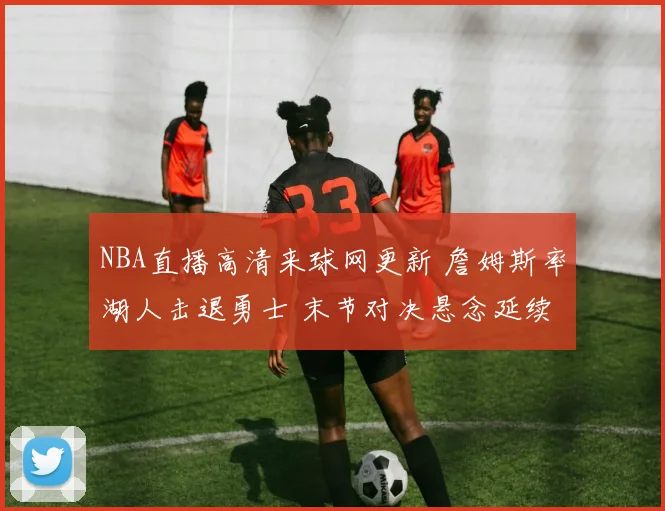 NBA直播高清来球网更新 詹姆斯率湖人击退勇士 末节对决悬念延续