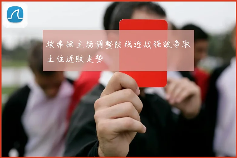 埃弗顿主场调整防线迎战强敌争取止住连败走势