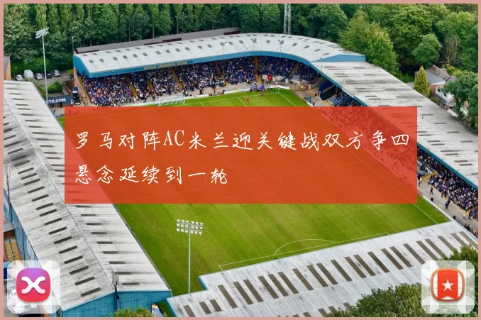罗马对阵AC米兰迎关键战双方争四悬念延续到一轮