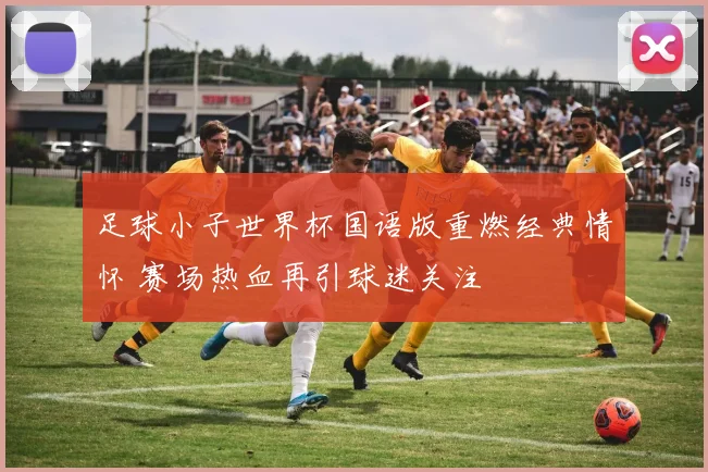 足球小子世界杯国语版重燃经典情怀 赛场热血再引球迷关注