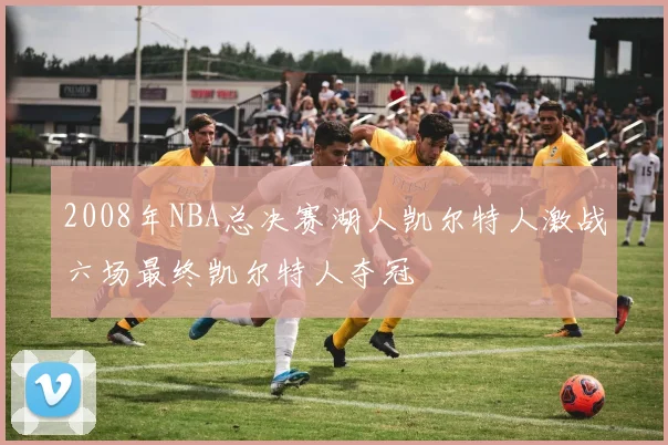 2008年NBA总决赛湖人凯尔特人激战六场最终凯尔特人夺冠