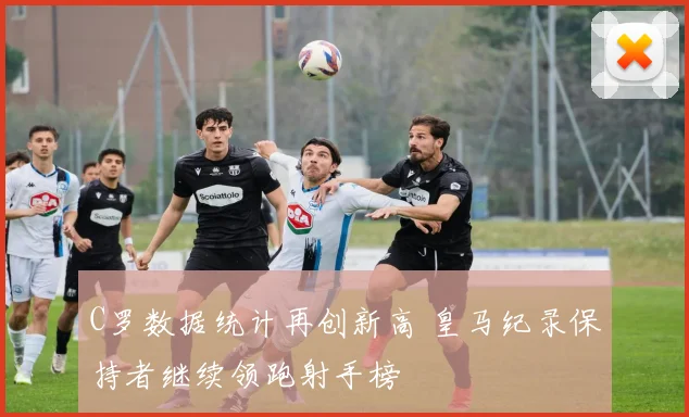 C罗数据统计再创新高 皇马纪录保持者继续领跑射手榜