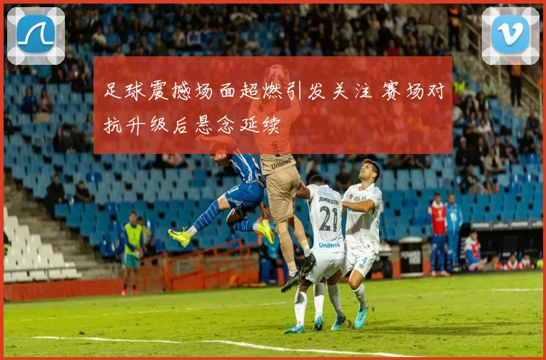足球震撼场面超燃引发关注 赛场对抗升级后悬念延续