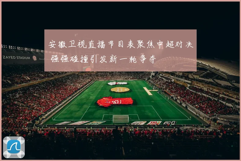 安徽卫视直播节目表聚焦中超对决 强强碰撞引发新一轮争夺