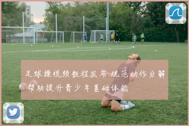 足球操视频教程发布 规范动作分解 帮助提升青少年基础体能