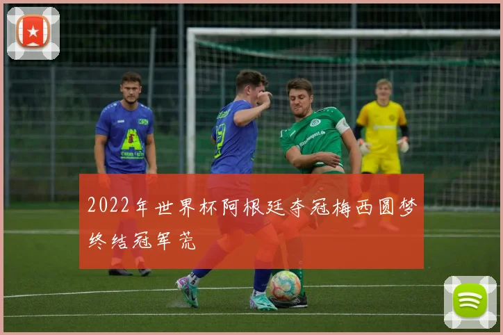 2022年世界杯阿根廷夺冠梅西圆梦终结冠军荒