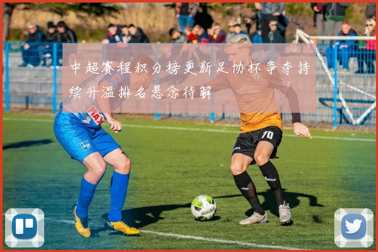 中超赛程积分榜更新足协杯争夺持续升温排名悬念待解