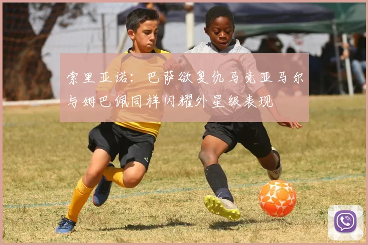 索里亚诺：巴萨欲复仇马竞亚马尔与姆巴佩同样闪耀外星级表现