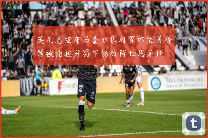 英足总宣布马奎尔因对第四官员辱骂被指控并罚下场对阵伯恩茅斯