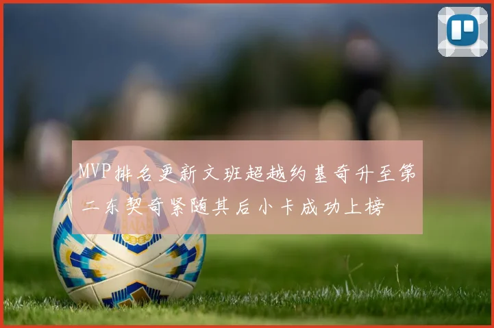 MVP排名更新文班超越约基奇升至第二东契奇紧随其后小卡成功上榜
