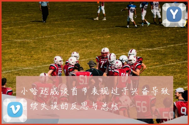 小哈达威谈首节表现过于兴奋导致后续失误的反思与总结