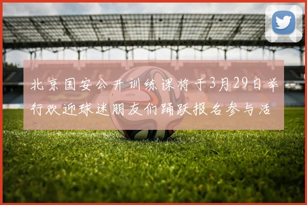 北京国安公开训练课将于3月29日举行欢迎球迷朋友们踊跃报名参与活动