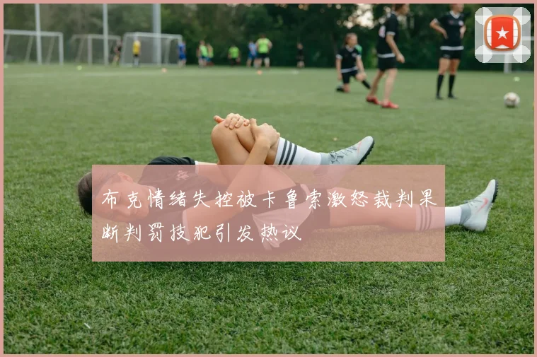 布克情绪失控被卡鲁索激怒裁判果断判罚技犯引发热议