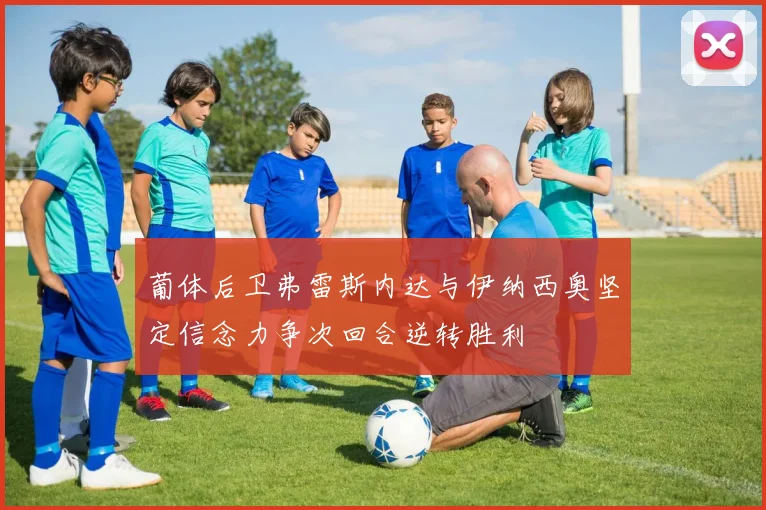 葡体后卫弗雷斯内达与伊纳西奥坚定信念力争次回合逆转胜利