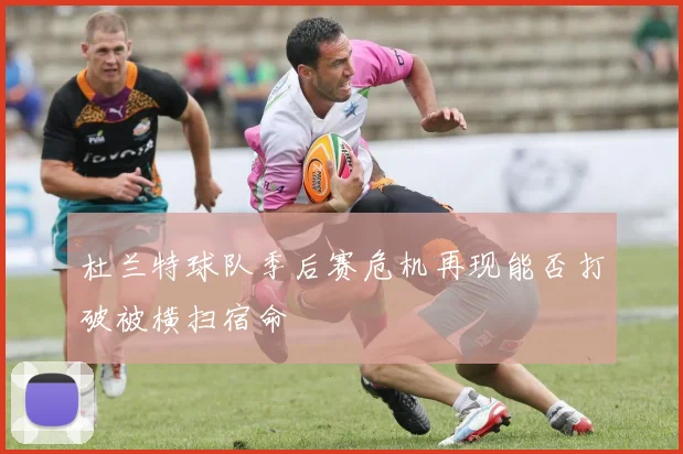 杜兰特球队季后赛危机再现能否打破被横扫宿命