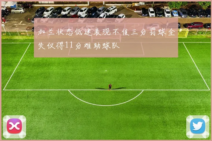 加兰状态低迷表现不佳三分罚球全失仅得11分难助球队
