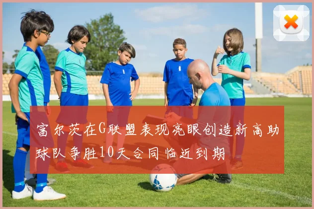 富尔茨在G联盟表现亮眼创造新高助球队争胜10天合同临近到期