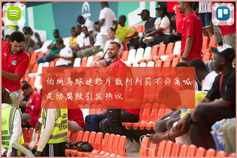 伯纳乌球迷怒斥裁判判罚不公高喊足协腐败引发热议