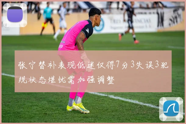 张宁替补表现低迷仅得7分3失误3犯规状态堪忧需加强调整