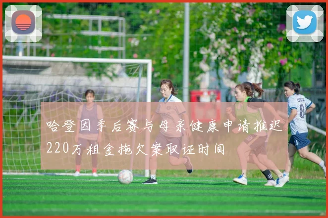 哈登因季后赛与母亲健康申请推迟220万租金拖欠案取证时间