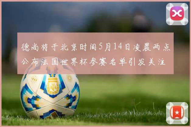 德尚将于北京时间5月14日凌晨两点公布法国世界杯参赛名单引发关注