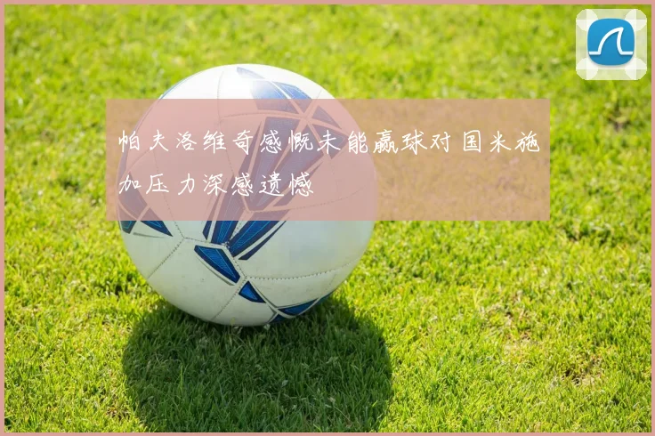 帕夫洛维奇感慨未能赢球对国米施加压力深感遗憾