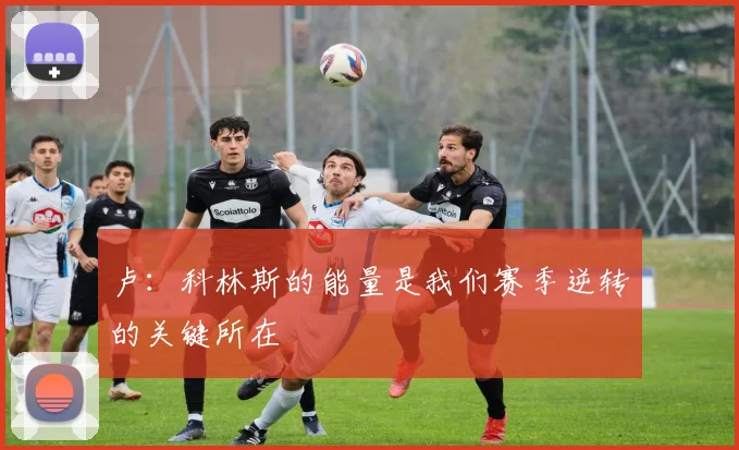卢：科林斯的能量是我们赛季逆转的关键所在