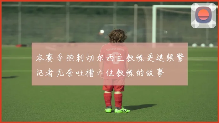 本赛季热刺切尔西主教练更迭频繁记者无奈吐槽六位教练的故事