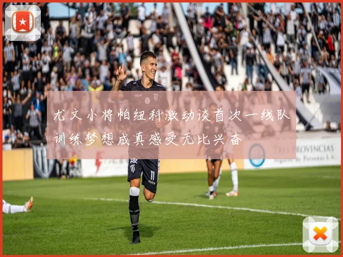 尤文小将帕纽科激动谈首次一线队训练梦想成真感受无比兴奋