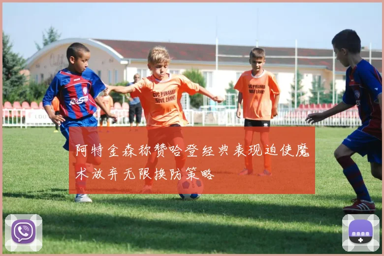 阿特金森称赞哈登经典表现迫使魔术放弃无限换防策略